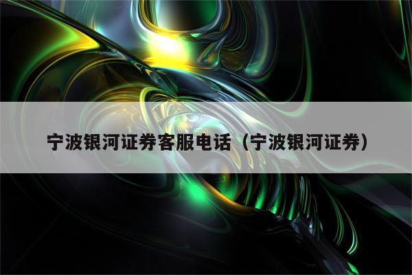 宁波银河证券客服电话（宁波银河证券）